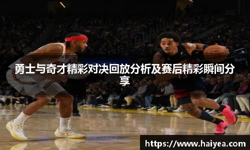 勇士与奇才精彩对决回放分析及赛后精彩瞬间分享